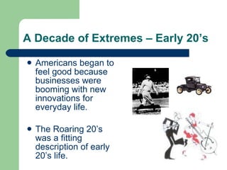 A Decade of Extremes – Early 20’s Americans began to feel good because businesses were booming with new innovations for everyday life. The Roaring 20’s was a fitting description of early 20’s life.  