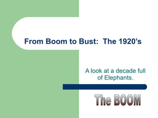 From Boom to Bust:  The 1920’s A look at a decade full of Elephants. The BOOM 