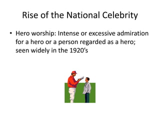 Rise of the National Celebrity
• Hero worship: Intense or excessive admiration
for a hero or a person regarded as a hero;
seen widely in the 1920’s
 