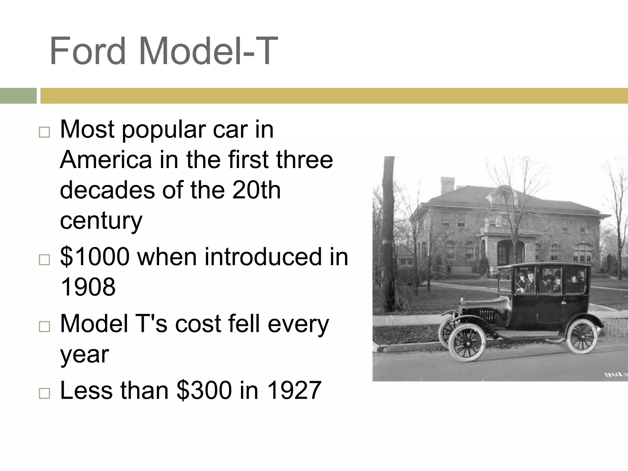 Ford Model-T
 Most popular car in
America in the first three
decades of the 20th
century
 $1000 when introduced in
1908
 Model T's cost fell every
year
 Less than $300 in 1927
 