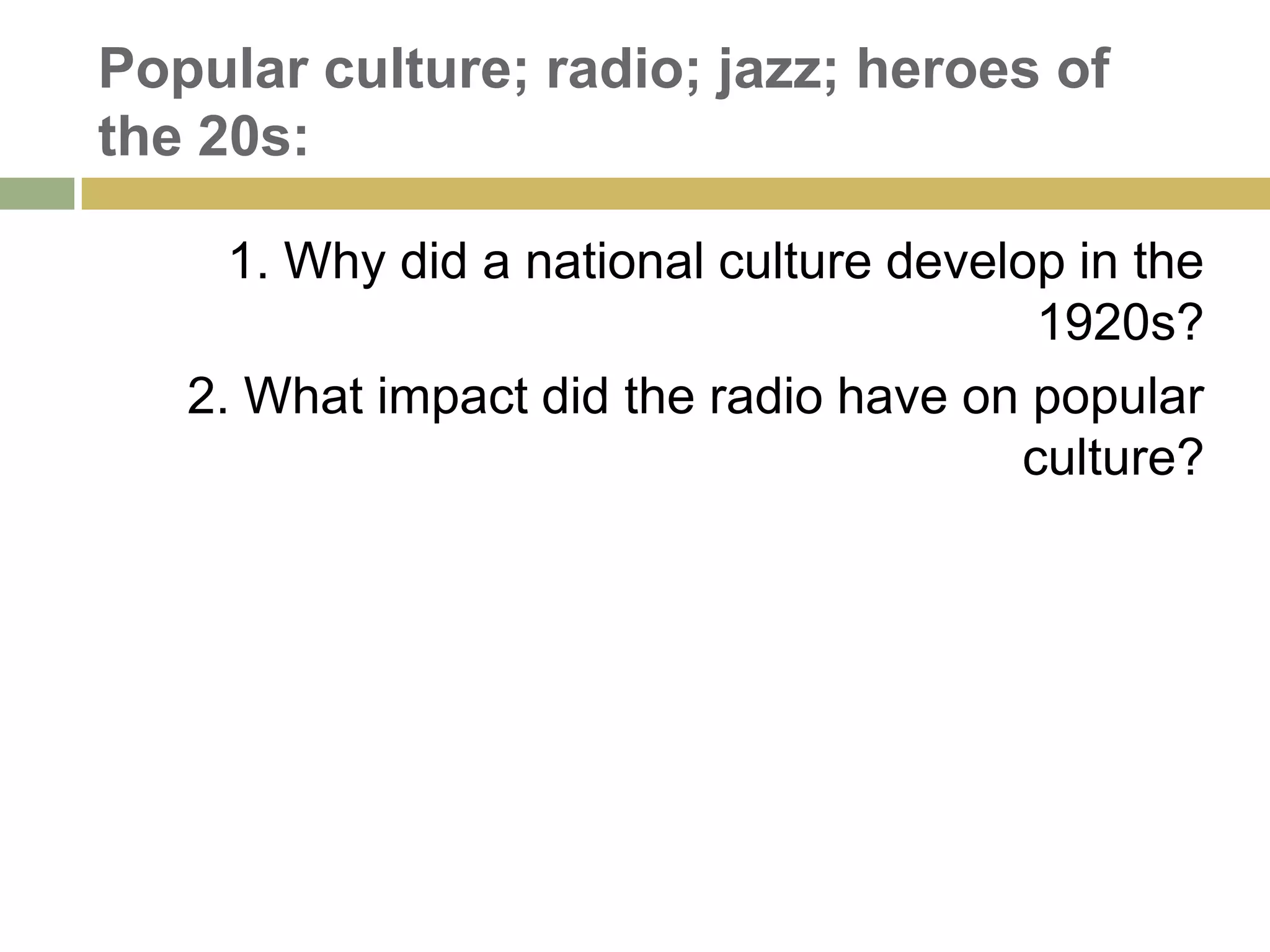 Popular culture; radio; jazz; heroes of
the 20s:
1. Why did a national culture develop in the
1920s?
2. What impact did the radio have on popular
culture?
 