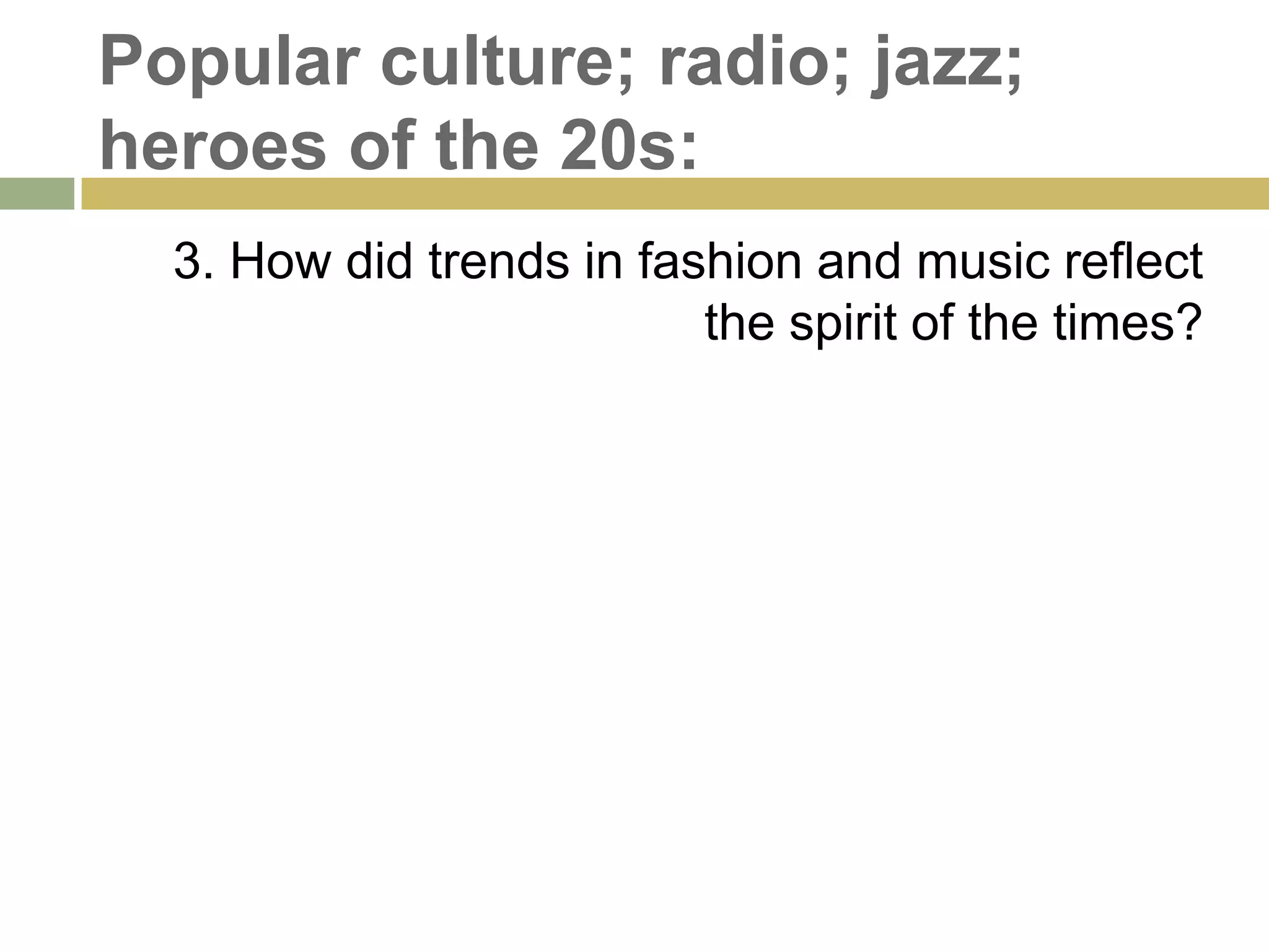 Popular culture; radio; jazz;
heroes of the 20s:
3. How did trends in fashion and music reflect
the spirit of the times?
 