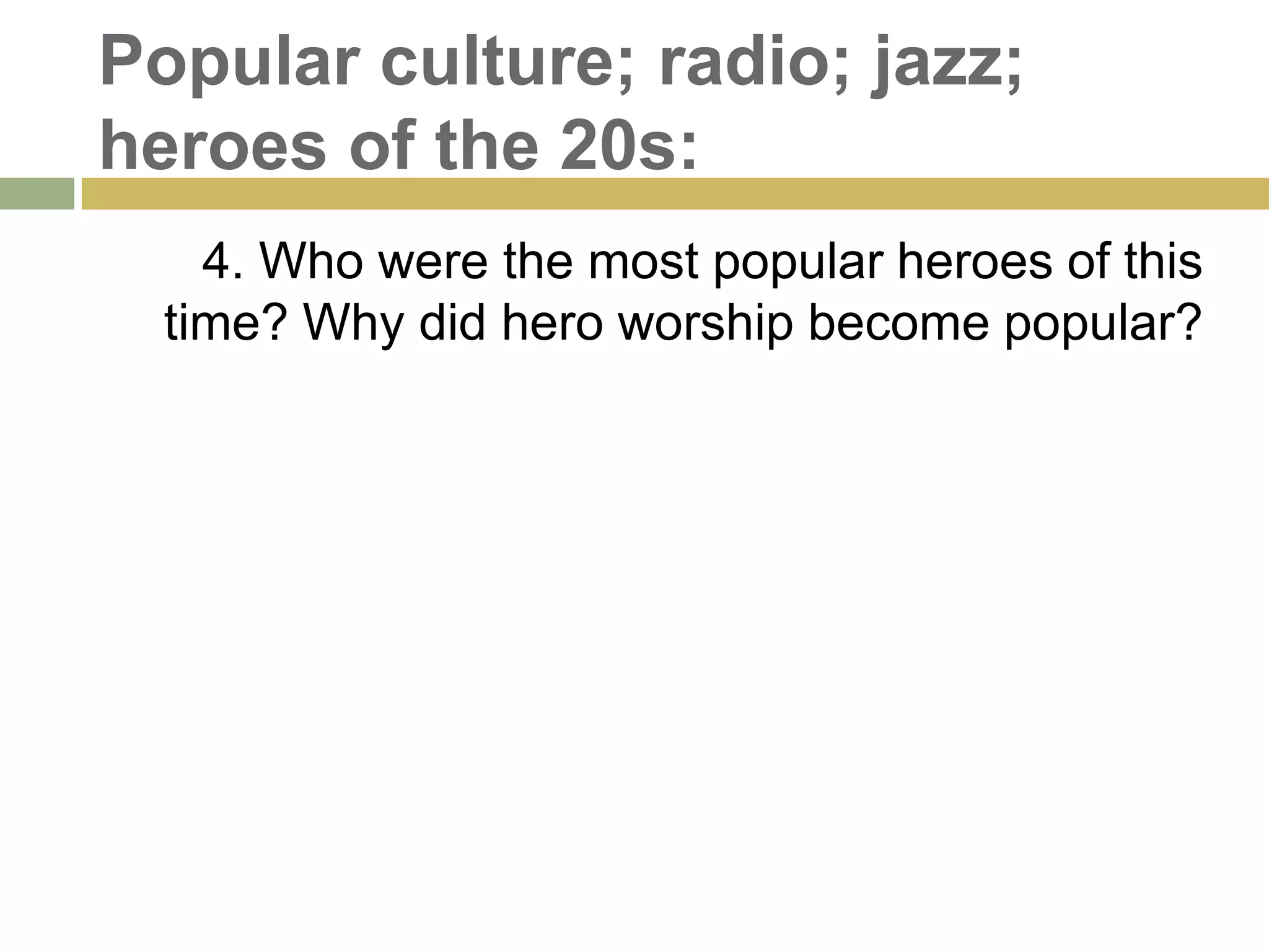 Popular culture; radio; jazz;
heroes of the 20s:
4. Who were the most popular heroes of this
time? Why did hero worship become popular?
 