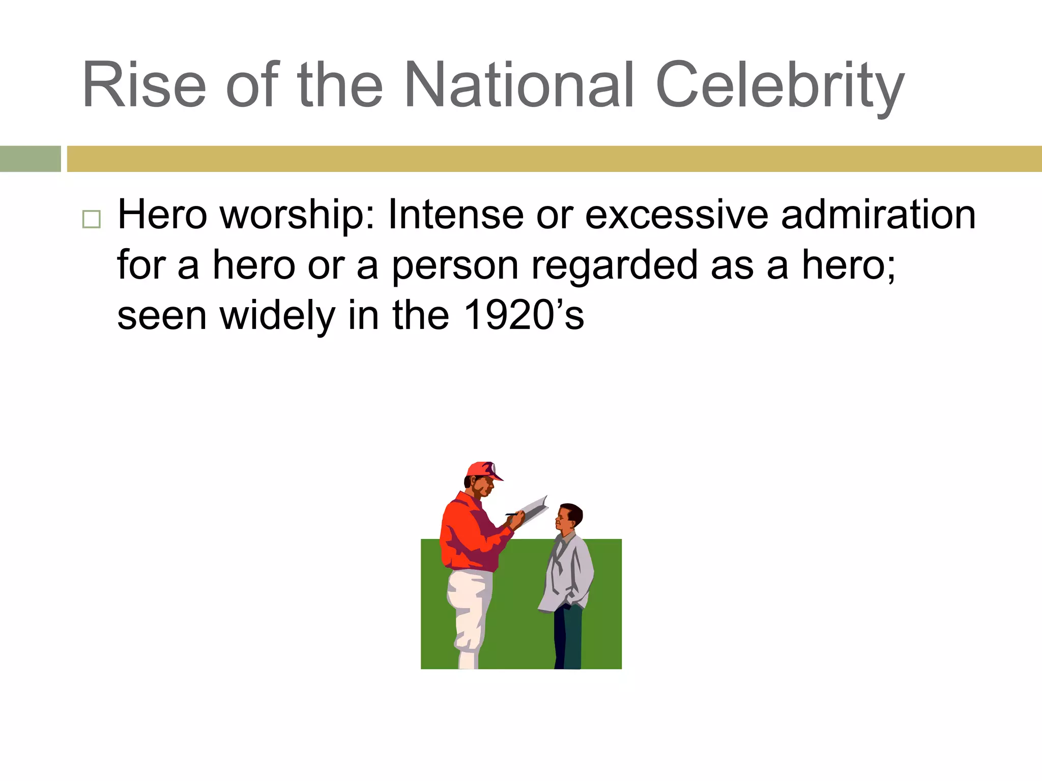 Rise of the National Celebrity
 Hero worship: Intense or excessive admiration
for a hero or a person regarded as a hero;
seen widely in the 1920‘s
 
