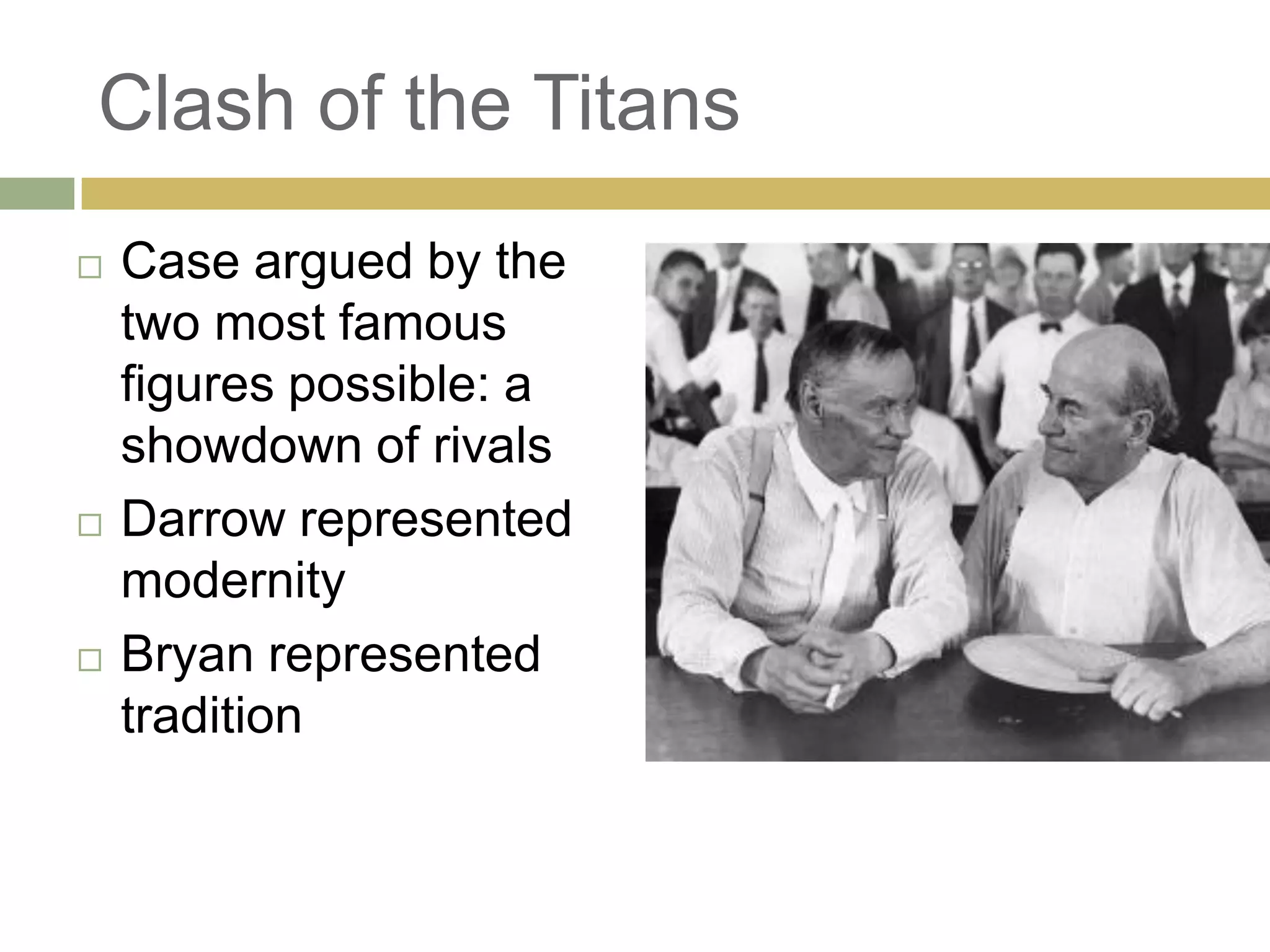 Clash of the Titans
 Case argued by the
two most famous
figures possible: a
showdown of rivals
 Darrow represented
modernity
 Bryan represented
tradition
 