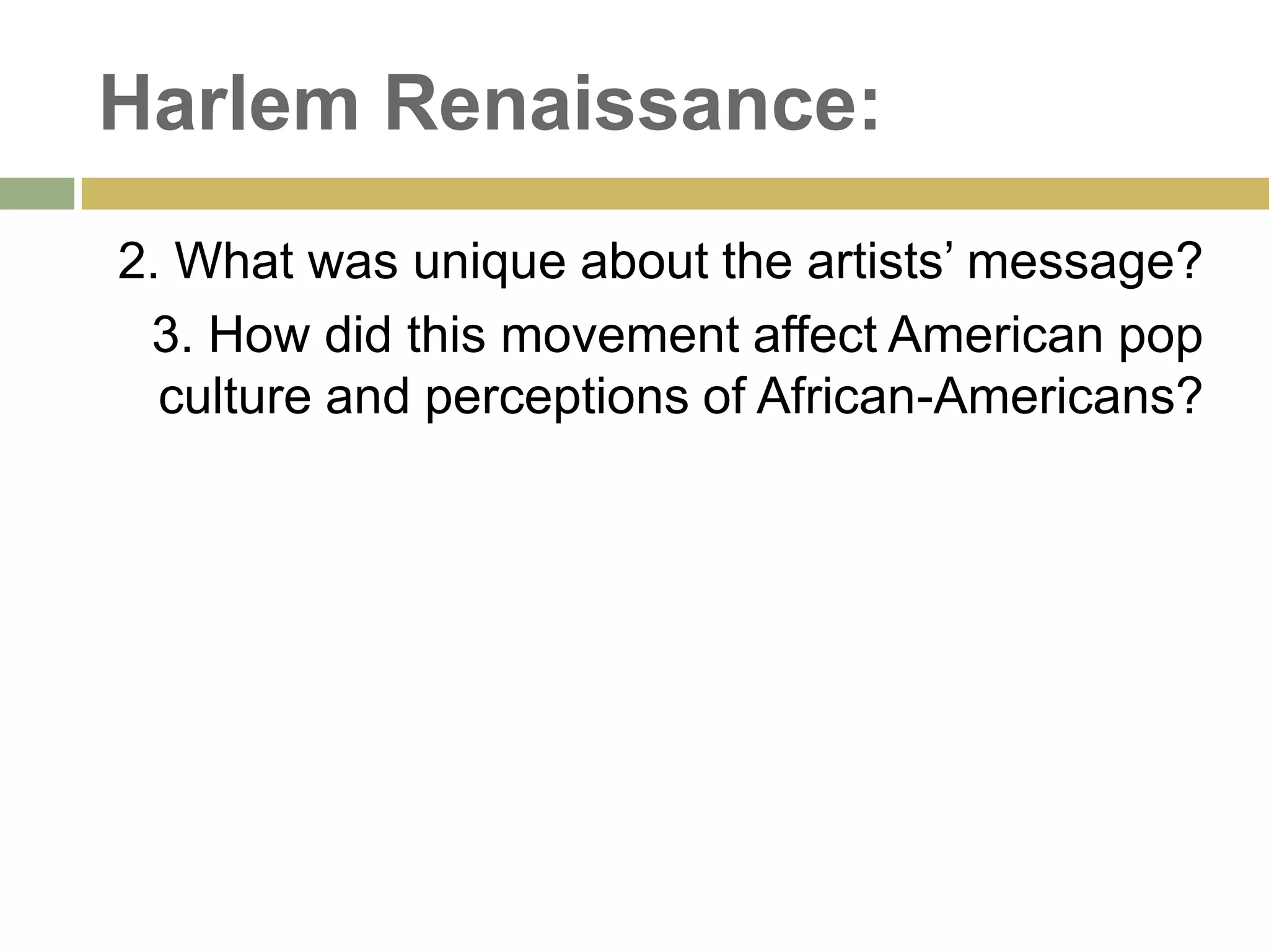 Harlem Renaissance:
2. What was unique about the artists‘ message?
3. How did this movement affect American pop
culture and perceptions of African-Americans?
 