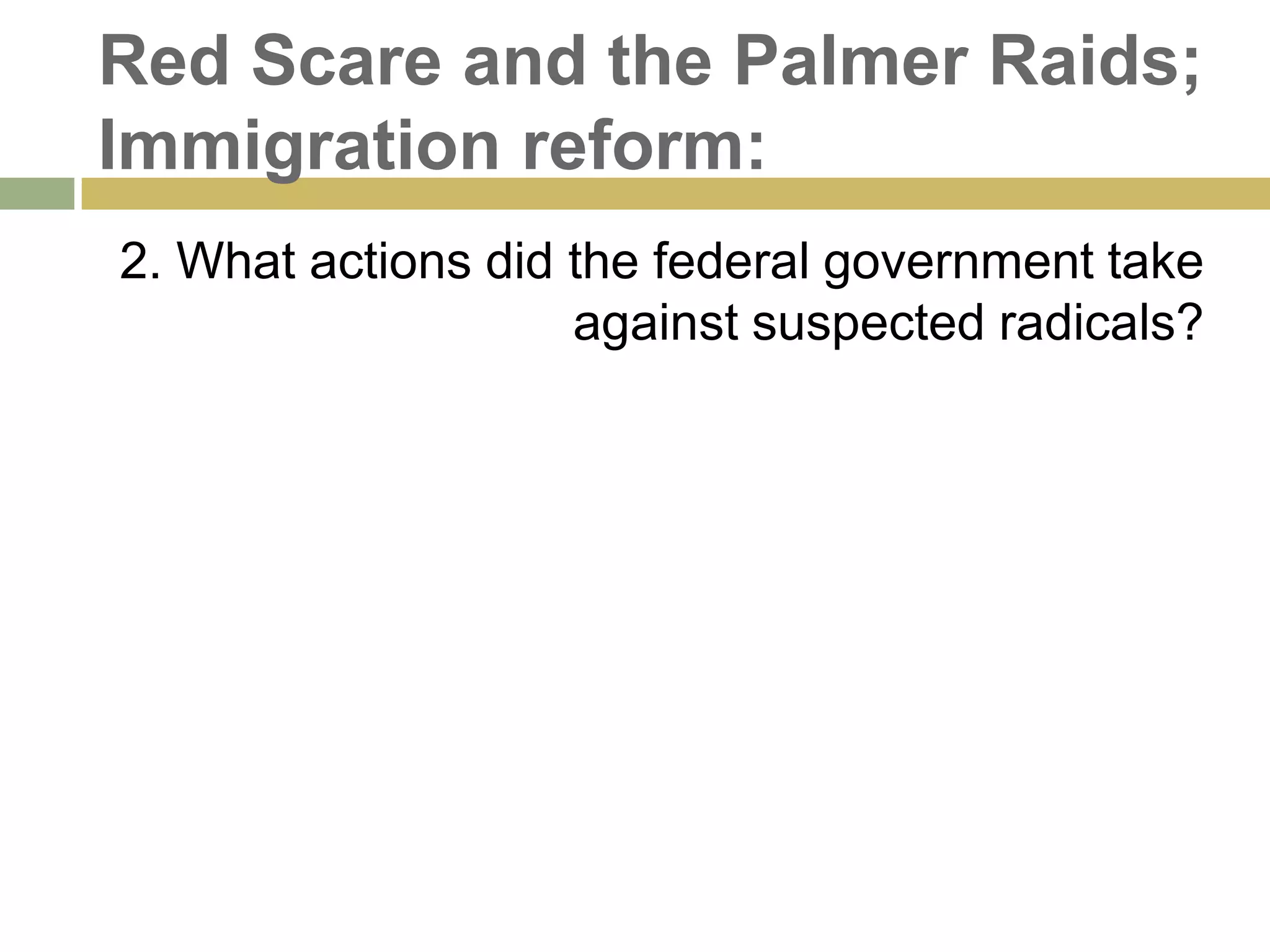 Red Scare and the Palmer Raids;
Immigration reform:
2. What actions did the federal government take
against suspected radicals?
 