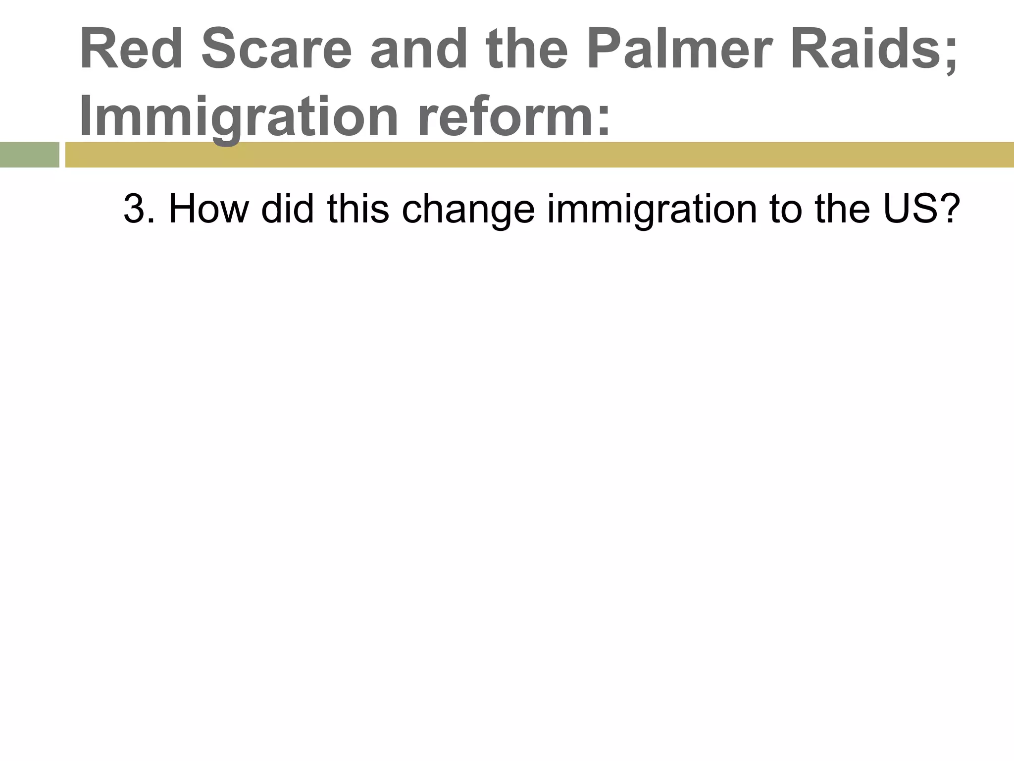Red Scare and the Palmer Raids;
Immigration reform:
3. How did this change immigration to the US?
 