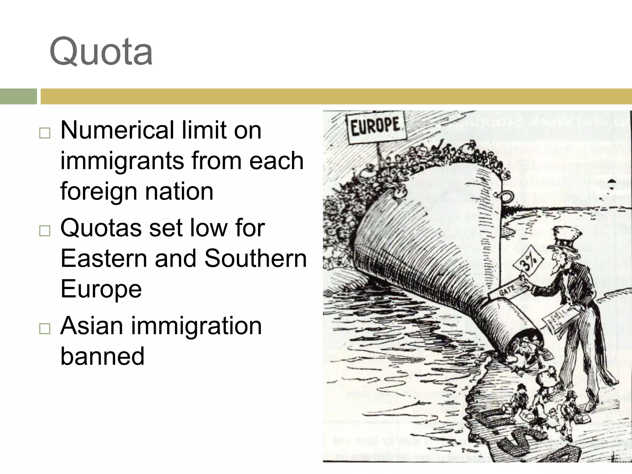 Quota
 Numerical limit on
immigrants from each
foreign nation
 Quotas set low for
Eastern and Southern
Europe
 Asian immigration
banned
 