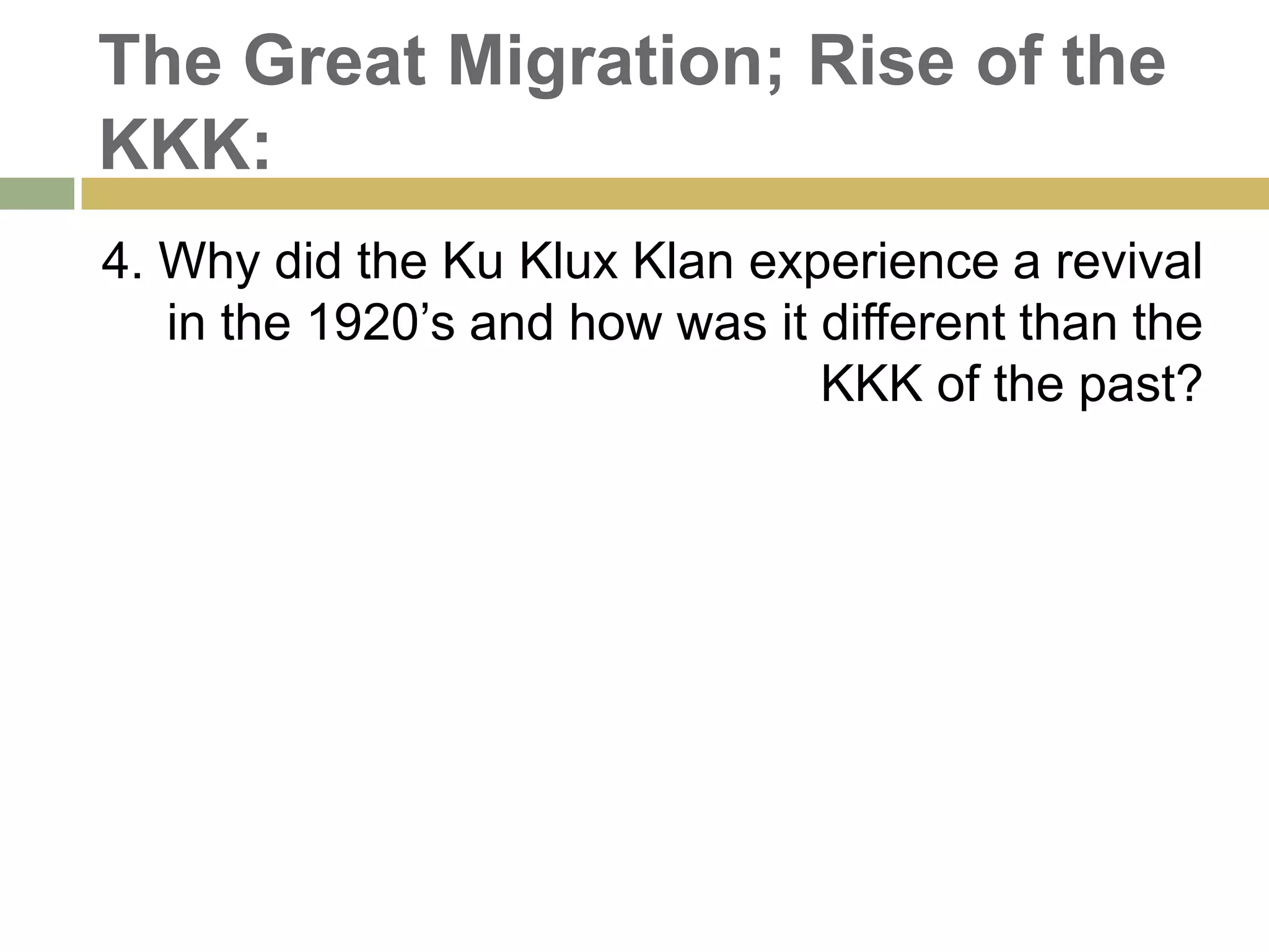 The Great Migration; Rise of the
KKK:
4. Why did the Ku Klux Klan experience a revival
in the 1920‘s and how was it different than the
KKK of the past?
 