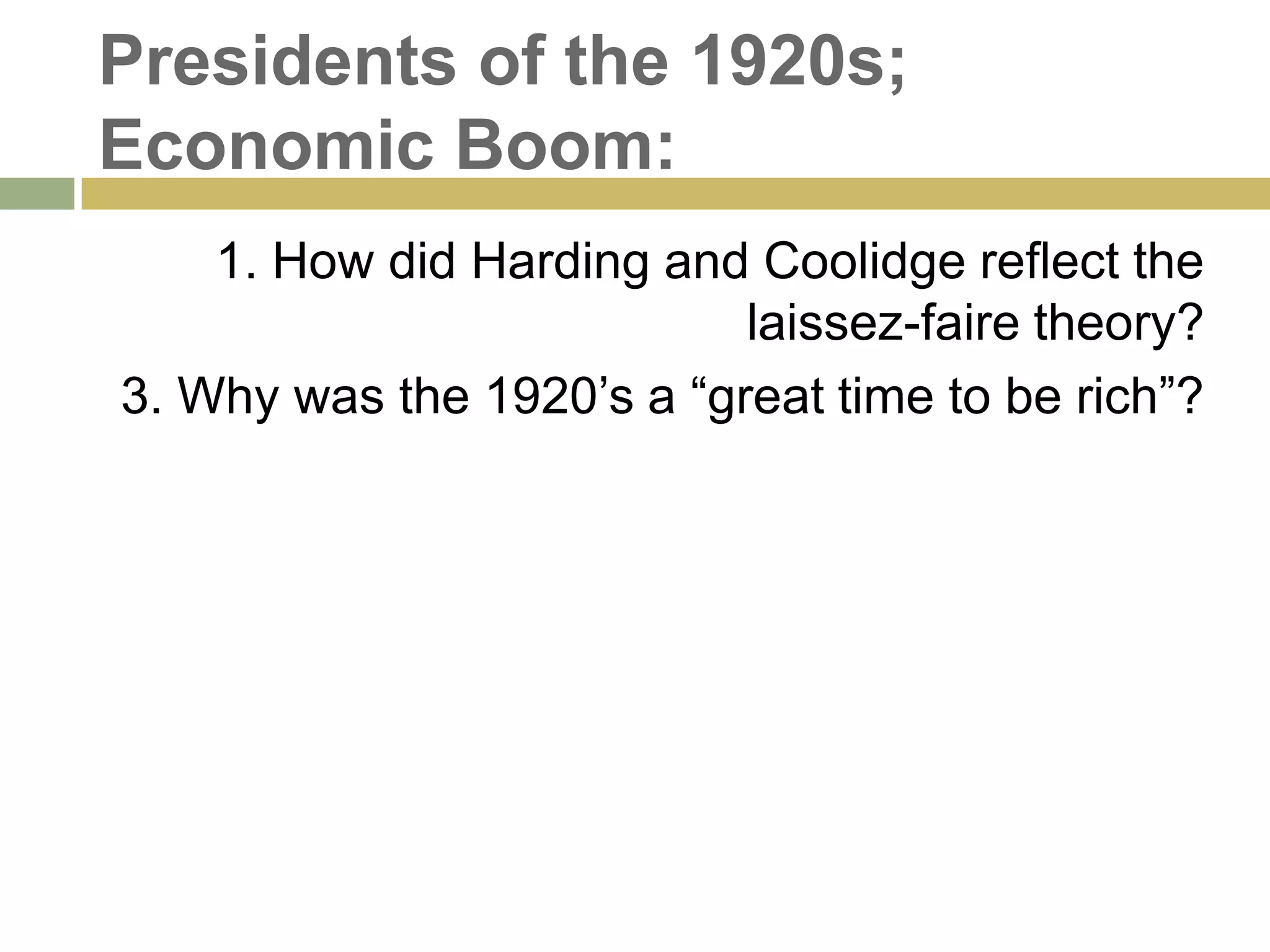 Presidents of the 1920s;
Economic Boom:
1. How did Harding and Coolidge reflect the
laissez-faire theory?
3. Why was the 1920‘s a ―great time to be rich‖?
 