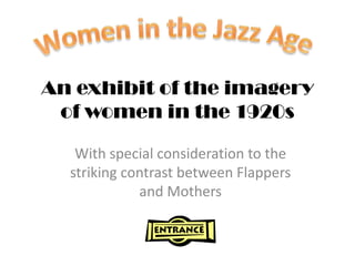 An exhibit of the imagery
 of women in the 1920s

   With special consideration to the
  striking contrast between Flappers
             and Mothers
 
