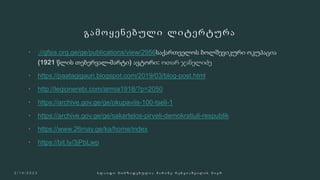 გამოყენებული ლიტერტურა
 ://gfsis.org.ge/ge/publications/view/2956
 https://paatagigauri.blogspot.com/2019/03/blog-post.html
 http://legionerebi.com/armia1918/?p=2050
 https://archive.gov.ge/ge/okupaviis-100-tseli-1
 https://archive.gov.ge/ge/sakartelos-pirveli-demokratiuli-respublik
 https://www.26may.ge/ka/home/index
 https://bit.ly/3jPbLwp
ს ლ ა ი დ ი მ ო მ ზ ა დ ე ბ უ ლ ი ა მ ა რ ი ნ ე რ ე ხ ვ ი ა შ ვ ი ლ ი ს მ ი ე რ
 