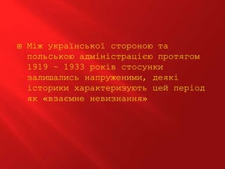  Між української стороною та
польською адміністрацією протягом
1919 – 1933 років стосунки
залишались напруженими, деякі
історики характеризують цей період
як «взаємне невизнання»
 