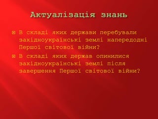 В складі яких держави перебували
західноукраїнські землі напередодні
Першої світової війни?
 В складі яких держав опинилися
західноукраїнські землі після
завершення Першої світової війни?
 