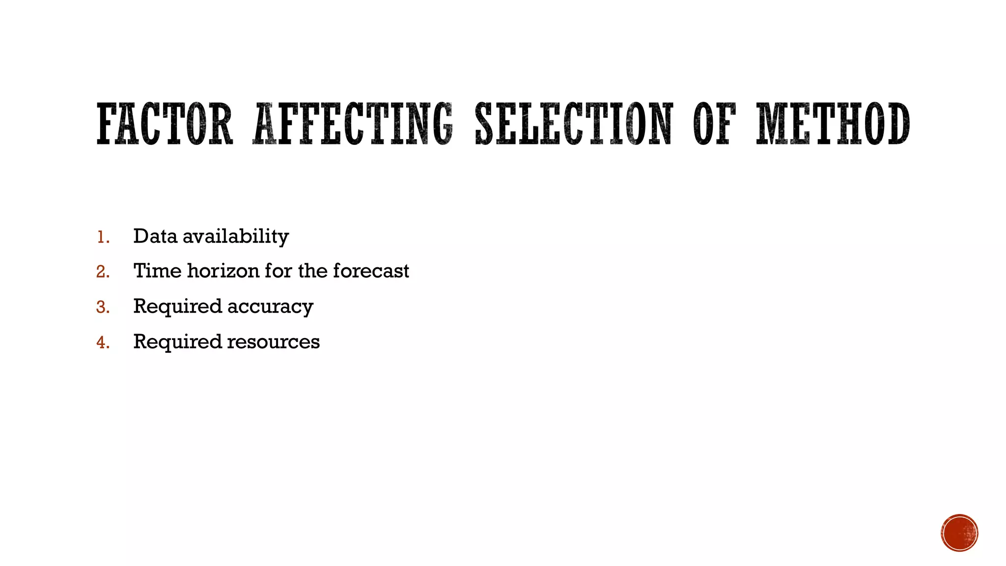 1. Data availability
2. Time horizon for the forecast
3. Required accuracy
4. Required resources
 