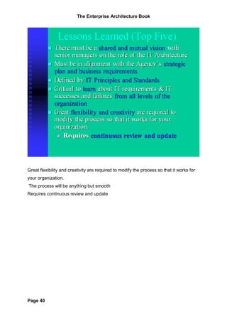 The Enterprise Architecture Book




Great flexibility and creativity are required to modify the process so that it works for
your organization.
The process will be anything but smooth
Requires continuous review and update




Page 40
 