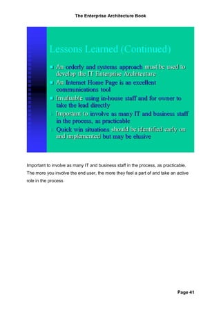 The Enterprise Architecture Book




Important to involve as many IT and business staff in the process, as practicable.
The more you involve the end user, the more they feel a part of and take an active
role in the process




                                                                             Page 41
 