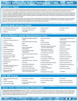 Next Generation Water Technology • Nov. 4-6, 2015
Active Communications International, Inc. (ACI) is a leader in conference planning and production. With offices in Chicago, London, Pune, Portland, Poznań
and Milwaukee, we produce world-class events focusing on areas of most relevance to our served industry sectors. We are dedicated to deliver high-quality,
informative and value added strategic business conferences where audience members, speakers, and sponsors can transform their business, develop key
industry contacts and walk away with new resources.
About Active Communications International:
•	 Federal and State Government
officials
•	 Water municipalities
•	 Storm water managers
•	 Ground water managers
•	 Distributors
•	 Erosion and sediment control
professionals
•	 Industrial water managers
•	 Green infrastructure reps
•	 Engineers
•	 Contractors
•	 Water Resource Managers
•	 National Policy Coordinator
Who Will Attend:
•	 ACF Environment
•	 Advanced Drainage Systems, Inc.
•	 Aecom
•	 Air Medical Group
•	 ALS ENVIRONMENTAL
•	 AMFCA
•	 Amani Engineering Inc.
•	 Amec Foster Wheeler
•	 American Excelsio
•	 American Structurepoint
•	 Antero Resources, AP/M 	
Permaform
•	 Applied Research Associates, Inc.
•	 AquaShield, Inc.
•	 ARCADIS
•	 The Aspen Institute Energy and
Environment Program
•	 Bio-Microbics Inc.
•	 Brown and Caldwell C.E. 	
Shepherd Co., L.P.
•	 CAANG Capitol Region Watershed
District
•	 CASC Engineering and Consulting
•	 CB&I
•	 CDM Smith
•	 City of Chicago Water 	 	
Management
•	 City of Milwaukee Water 	
Management
•	 Center for Watershed Protection,
Inc
•	 Cleanway Environmental 	
Partners Inc.
•	 Global Water Center – Wisconsin
•	 H2O Score
•	 Inland Pipe Rehabilitation
•	 L&M Supply Company
•	 Meter Hero-McGee Young
•	 Metropolitan Water Reclamation
District of Greater Chicago
•	 Microbe Detectives
•	 MTek
•	 Neenah Foundry
•	 Noah Technologies
•	 Northwest Suburban Municipal
Joint Action Water Agency
•	 Office of Environmental 		
Sustainability – Milwaukee
•	 Pure Water for the World
•	 Storm Chamber
•	 Storm Water Magazine
•	 Sustainability – Miller Coors
•	 Sustainable Water
•	 UM Great Lakes Water Institute
•	 United Storm Water inc.
•	 University of 	 	
Wisconsin-Whitewater
•	 Vegetal i.D.
•	 Veolia Water Technologies
•	 Village of Alden Department of
Public Works
•	 Water Management municipalities
in the region
•	 Watershed Consulting
•	 WaterSilos
•	 WaterSmart Software
•	 WaterTectonics
•	 Westblock Systems
•	 Weston Solutions, Inc
•	 Whatcom Environmental
•	 Whitney Equipment
•	 Williams Creek Consulting
•	 Wilson Construction Co.
•	 Windward Environmental LLC,
•	 Woodard & Curran,
•	 World View  Solutions
	 And More!
Invited Speakers Include Representatives from:
•	 A PR Newswire UBM plc Company
•	 American Chemical Society
•	 Biztimes
•	 Chemical & Engineering News
•	 Environment Science and 	
Technology
•	 Pacific Institute
•	 Seametrics
•	 Trustbelt
•	 The Water Council
•	 Xconomy
Invited Media Partners Include:
ACI is excited to announce our upcoming Next Generation Water Technology conference November 4-6, 2015. Don’t miss this opportunity to learn from and network
with representatives from companies and organizations nationwide that are prepared to change the face of water sustainability for our growing communities.
This year’s conference will highlight and examine the new advancements and discoveries in the sustainable water industry. Topics that will be introduced and discussed
in this year’s program range from the different methods to filter and harbor storm and ground water most efficiently to the newest proven successful technologies use
to monitor and screen home/industrial water systems. Developing a greater understanding of these topics from leaders in the field with further perfect your abilities to
provide an optimal water system in your region.
Embrace this opportunity to network and learn from the top executives and administrators as they speak on the development of new programs and successes of their
own. Our conference is focused on exploring the latest developments to reduce waste, improve outcomes, and excel in the practice of water management overall.
Register for this exclusive industry conference to learn strategies from top industry leaders and innovators.
Content & Theme:
Phone: 312-780-0700 • Fax: 312-780-0600 • Web: www.acius.net • @ACI_US
 
