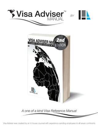 2nd
EDITION
A one of a kind Visa Reference Manual
Visa Adviser was created by an in-house counsel with experience sending employees to all seven continents.
Visa Adviser
TM
MANUAL
BY
 