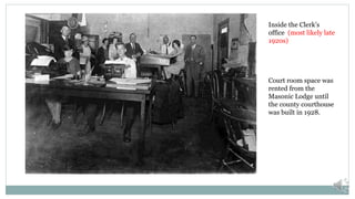 Inside the Clerk’s
office (most likely late
1920s)
Court room space was
rented from the
Masonic Lodge until
the county courthouse
was built in 1928.
 