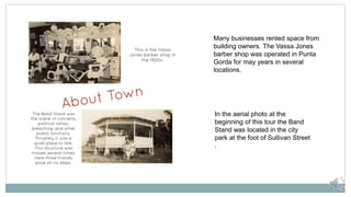 Many businesses rented space from
building owners. The Vassa Jones
barber shop was operated in Punta
Gorda for may years in several
locations.
In the aerial photo at the
beginning of this tour the Band
Stand was located in the city
park at the foot of Sullivan Street
.
 