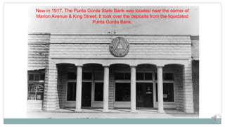 New in 1917, The Punta Gorda State Bank was located near the corner of
Marion Avenue & King Street. It took over the deposits from the liquidated
Punta Gorda Bank.
 