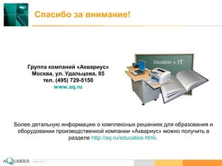 www.aq.ru
Спасибо за внимание!
Группа компаний «Аквариус»
Москва, ул. Удальцова, 85
тел. (495) 729-5150
www.aq.ru
Более детальную информацию о комплексных решениях для образования и
оборудовании производственной компании «Аквариус» можно получить в
разделе http://aq.ru/education.html.
 