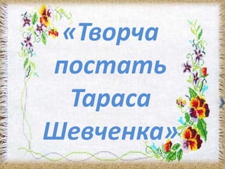 «Творча 
постать 
Тараса 
Шевченка» 
«Творча постать 
Тараса Шевченка» 
 