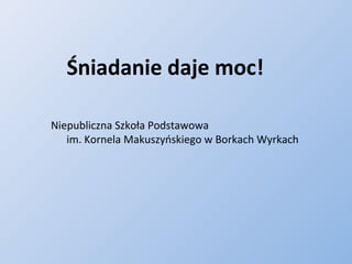 Śniadanie daje moc! Niepubliczna Szkoła Podstawowa  im. Kornela Makuszyńskiego w Borkach Wyrkach 