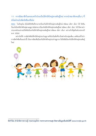 11. หากมีสมาชิกในครอบครัวปวยเปนไขหวัดใหญสายพันธุใหม ควรนําสมาชิกคนอื่นๆ ที่
    ยังไมปวยไปฉีดวัคซีนหรือไม
    ตอบ ในปจจุบัน ยังไมมีวัคซีนที่สามารถปองกันไขหวัดใหญสายพันธุใหม ชนิดเอ เอ็ช1 เอ็น1 ได วัคซีน
    ปองกันโรคไขหวัดใหญตามฤดูกาลไมสามารปองกันไขหวัดใหญสายพันธุใหม ชนิดเอ เอ็ช1 เอ็น1 ได ซึ่งคาดวา
    ประเทศไทยนาจะมีวัคซีนปองกันไขหวัดใหญสายพันธุใหม ชนิดเอ เอ็ช1 เอ็น1 อยางเร็วที่สุดในชวงปลายป
    พ.ศ. 2552
          อยางไรก็ดี การฉีดวัคซีนไขหวัดใหญประจําฤดูกาลก็ยังเปนสิ่งที่จําเปนสําหรับกลุมเสี่ยง แตตองเขาใจวา
    การฉีดวัคซีนที่แนะนํานี้ เปนการฉีดเพื่อปองกันไขหวัดใหญประจําฤดูกาล ไมใชเพื่อปองกันไขหวัดใหญสายพันธุ
    ใหม




จัดทําโดย สํานักจัดการความรู กรมควบคุมโรค กระทรวงสาธารณสุข ติดตามขอมูลเพิ่มเติมไดที่ www.kmddc.go.th
 