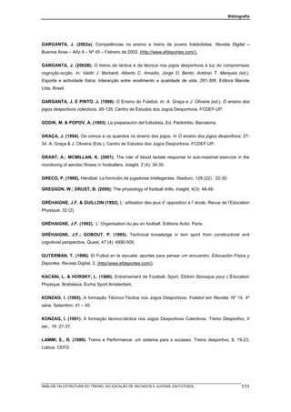 Bibliografia




GARGANTA, J. (2002a). Competências no ensino e treino de jovens futebolistas. Revista Digital –
Buenos Aires – Año 8 – Nº 45 – Febrero de 2002. (http://www.efdeportes.com/).


GARGANTA, J. (2002B). O treino da táctica e da técnica nos jogos desportivos à luz do compromisso
cognição-acção. In: Valdir J. Barbanti, Alberto C. Amadio, Jorge O. Bento, António T. Marques (ed.),
Esporte e actividade física; Interacção entre rendimento e qualidade de vida. 281-306. Editora Manole
Ltda. Brasil.


GARGANTA, J. E PINTO, J. (1998). O Ensino do Futebol. In: A. Graça e J. Oliveira (ed.), O ensino dos
jogos desportivos colectivos. 95-135. Centro de Estudos dos Jogos Desportivos. FCDEF-UP.


GODIK, M. & POPOV, A. (1993). La preparación del futbolista, Ed. Paidotribo. Barcelona.


GRAÇA, J. (1994). Os comos e os quandos no ensino dos jogos. In O ensino dos jogos desportivos: 27-
34. A. Graça & J. Oliveira (Eds.). Centro de Estudos dos Jogos Desportivos. FCDEF-UP.


GRANT, A.; MCMILLAN, K. (2001). The role of blood lactate response to sub-maximal exercíce in the
monitoring of aerobic fitness in footballers. Insight, 2 (4): 34-35.


GRECO, P. (1988), Hándbal. La formción de jogadores intelegentes. Stadium, 128 (22) : 22-30;

GREGSON, W.; DRUST, B. (2000): The physiology of football drills. Insight, 4(3): 48-49.


GRÉHAIGNE, J.F. & GUILLON (1992), L’ utilisation des jeux d’ opposition a l’ école. Revue de l’Education
Physique, 32 (2)


GRÉHAIGNE, J.F. (1992), L’ Organisation du jeu en football. Editions Actio. Paris.

GRÉHAIGNE, J.F.; GOBOUT, P. (1995), Technical knowledge in tem sport from constructivist and
cognitivist perspective, Quest, 47 (4): 4990-505.


GUTERMAN, T. (1996). El Futbol en la escuela: aportes para pensar um encuentro. Educación Física y
Deportes. Revista Digital, 2. (http//www.efdeportes.com/).


KACANI, L. & HORSKY, L. (1986). Entraînement de Football. Sport, Ètidion Slovaque pour L’Éducation
Physique, Bratislava. Eurha Sport Amsterdam.


KONZAG, I. (1985). A formação Técnico-Táctica nos Jogos Desportivos. Futebol em Revista. Nº 14. 4ª
série. Setembro: 41 – 45.


KONZAG, I. (1991). A formação técnico-táctica nos Jogos Desportivos Colectivos. Treino Desportivo, II
ser., 19: 27-37.


LAMMI, E., R. (1999). Treino e Performance: um sistema para o sucesso. Treino desportivo, 8, 19-23,
Lisboa: CEFD.




ANÁLISE DA ESTRUTURA DO TREINO, NO ESCALÃO DE INICIADOS E JUVENIS, EM FUTEBOL                         111
 