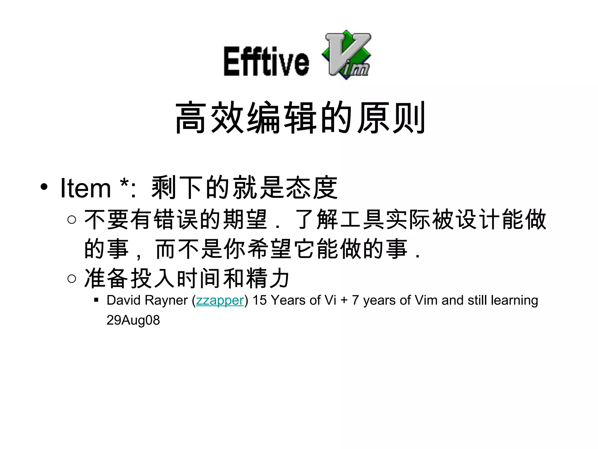 Item *:  剩下的就是 态度 不要有 错误的期望 .  了解工具 实际被设计能做的事 ,  而不是你希望它能做的事 . 准 备投入时间和精力 David Rayner ( zzapper ) 15 Years of Vi + 7 years of Vim and still learning 29Aug08   高效 编辑的原则 