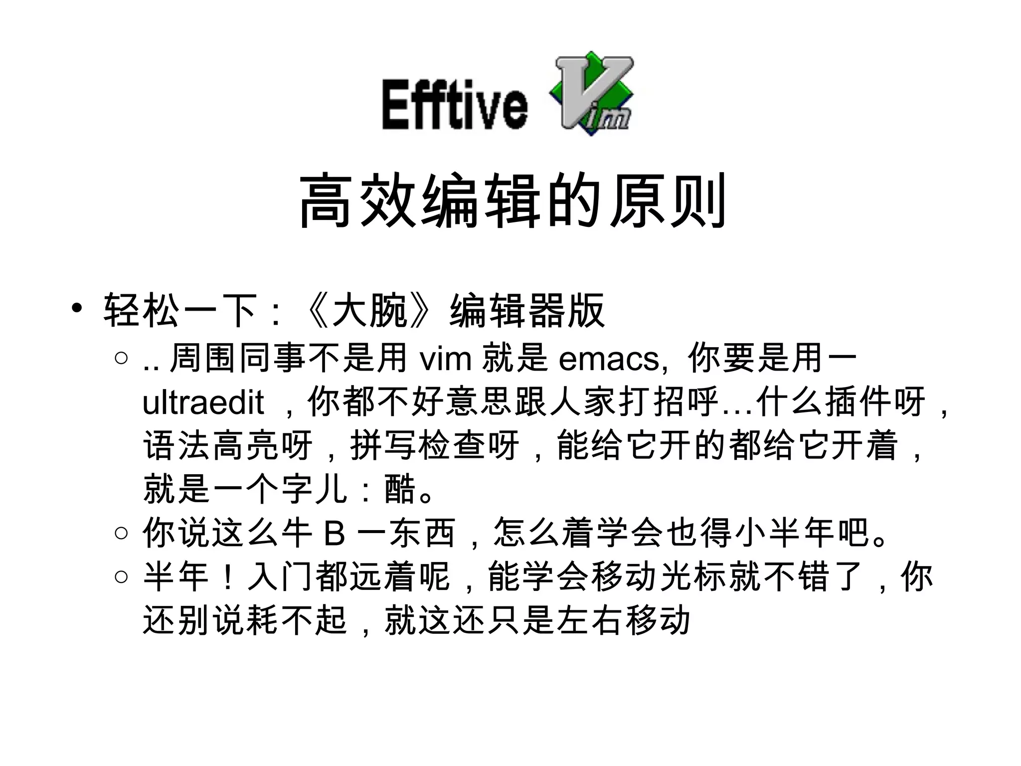 轻松一下 : 《大腕》 编辑器版 .. 周 围同事不是用 vim 就是 emacs,  你要是用一 ultraedit ，你都不好意思跟人家打招呼…什么插件呀， 语法高亮呀，拼写检查呀，能给它开的都给它开着，就是一个字儿：酷。 你 说这么牛 B 一 东西，怎么着学会也得小半年吧。 半年！入 门都远着呢，能学会移动光标就不错了，你还别说耗不起，就这还只是左右移动 高效 编辑的原则 