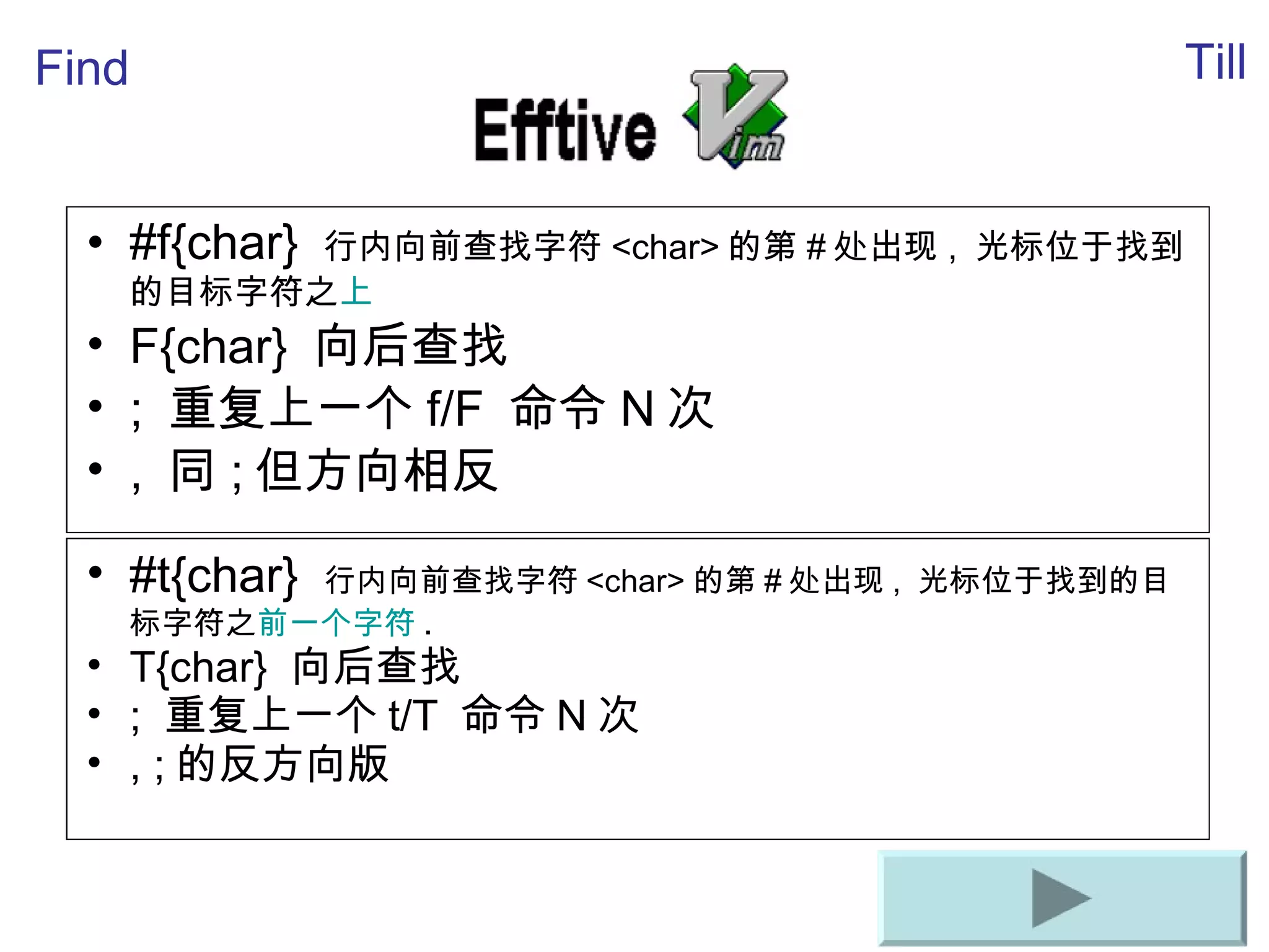 #f{char}  行内向前 查找字符 <char> 的第 # 处出现 ,  光 标位于找到的目标字符之 上 F{char}  向后 查找 ;  重复上一个 f/F  命令 N 次 ,  同 ; 但方向相反 Find Till #t{char}  行内向前 查找字符 <char> 的第 # 处出现 ,  光 标位于找到的目标字符之 前一个字符 . T{char}  向后 查找 ;  重复上一个 t/T  命令 N 次 , ; 的反方向版 