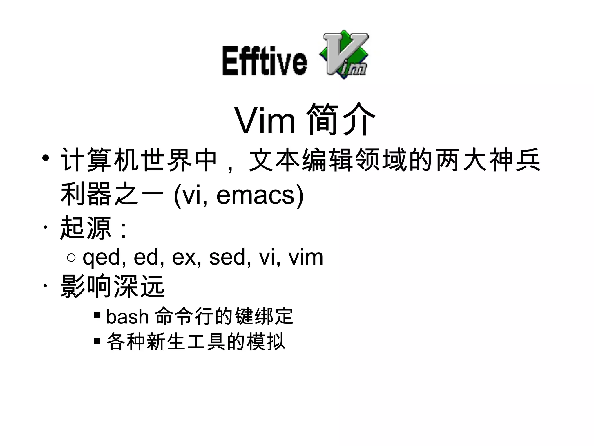 计算机世界中 ,  文本 编辑领域的两大神兵利器之一 (vi, emacs) 起源 : qed, ed, ex, sed, vi, vim 影响深 远 bash 命令行的 键绑定 各种新生工具的模 拟 Vim 简介 