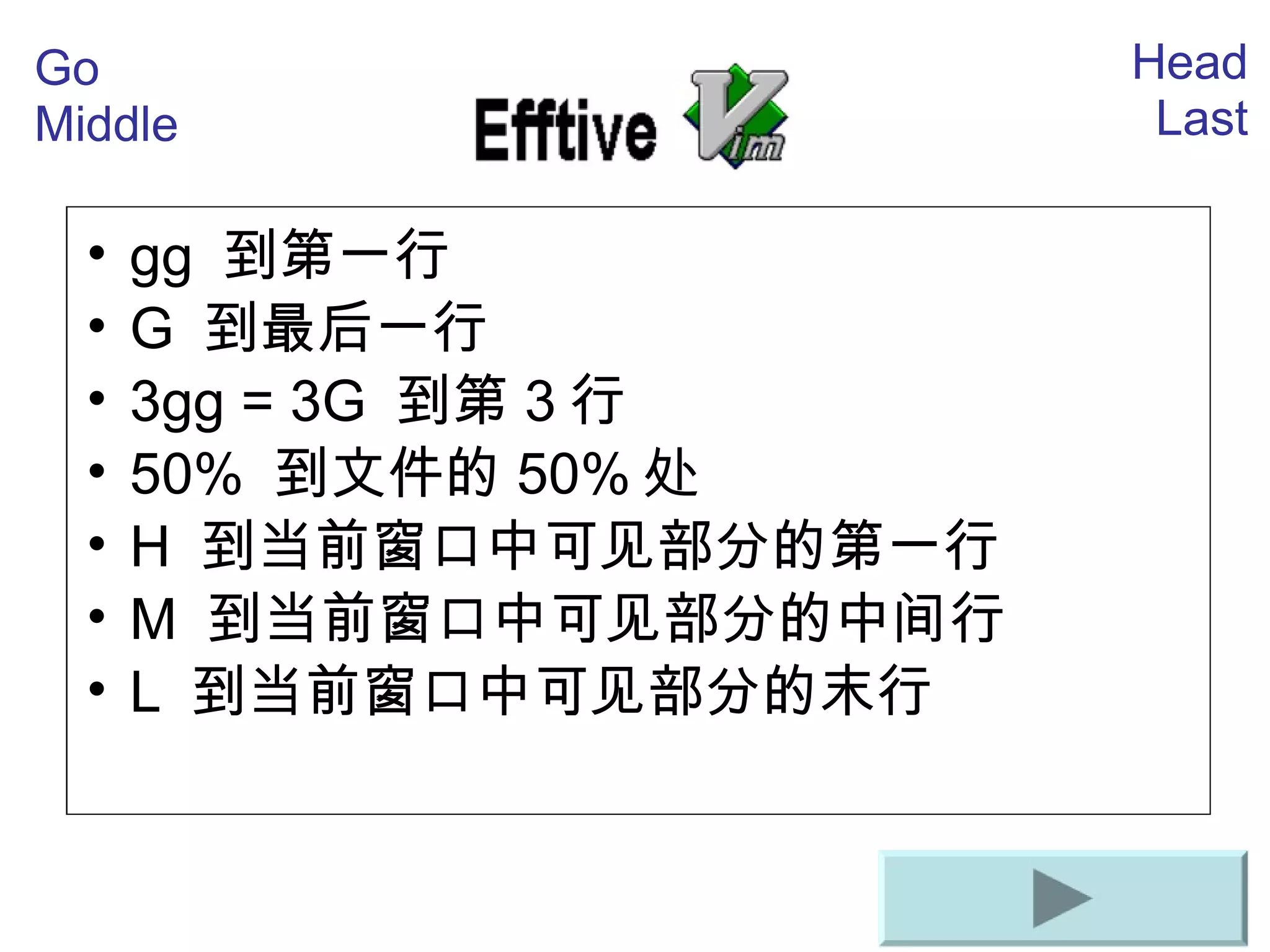 gg  到第一行 G  到最后一行 3gg = 3G  到第 3 行 50%  到文件的 50% 处 H  到当前窗口中可 见部分的第一行 M  到当前窗口中可 见部分的中间行 L  到当前窗口中可 见部分的末行 Go Middle Head Last 