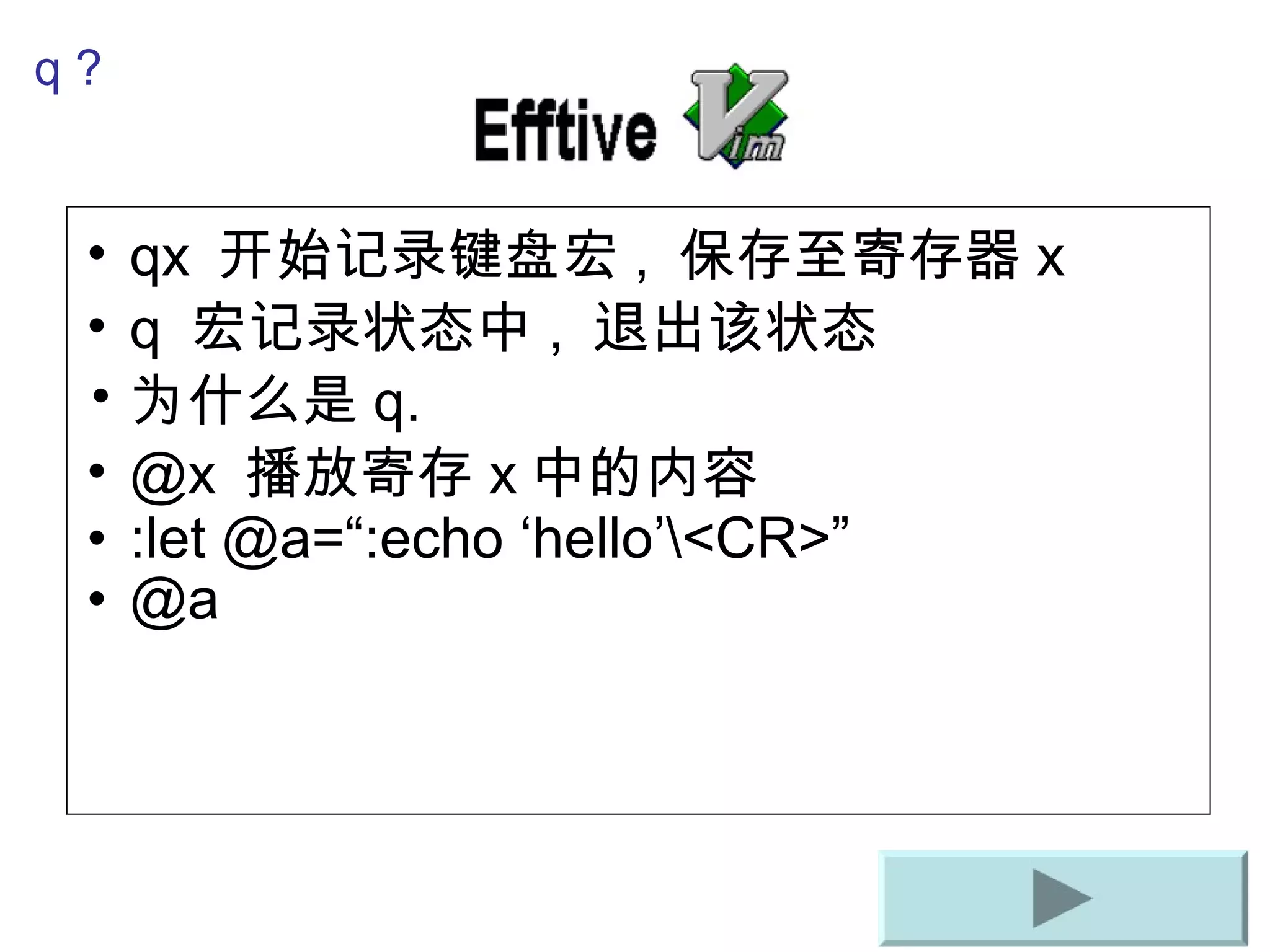 qx  开始 记录键盘宏 ,  保存至寄存器 x q  宏 记录状态中 ,  退出 该状态 为什么是 q. @x  播放寄存 x 中的内容 :let @a=“:echo ‘hello’\<CR>” @a q ? 