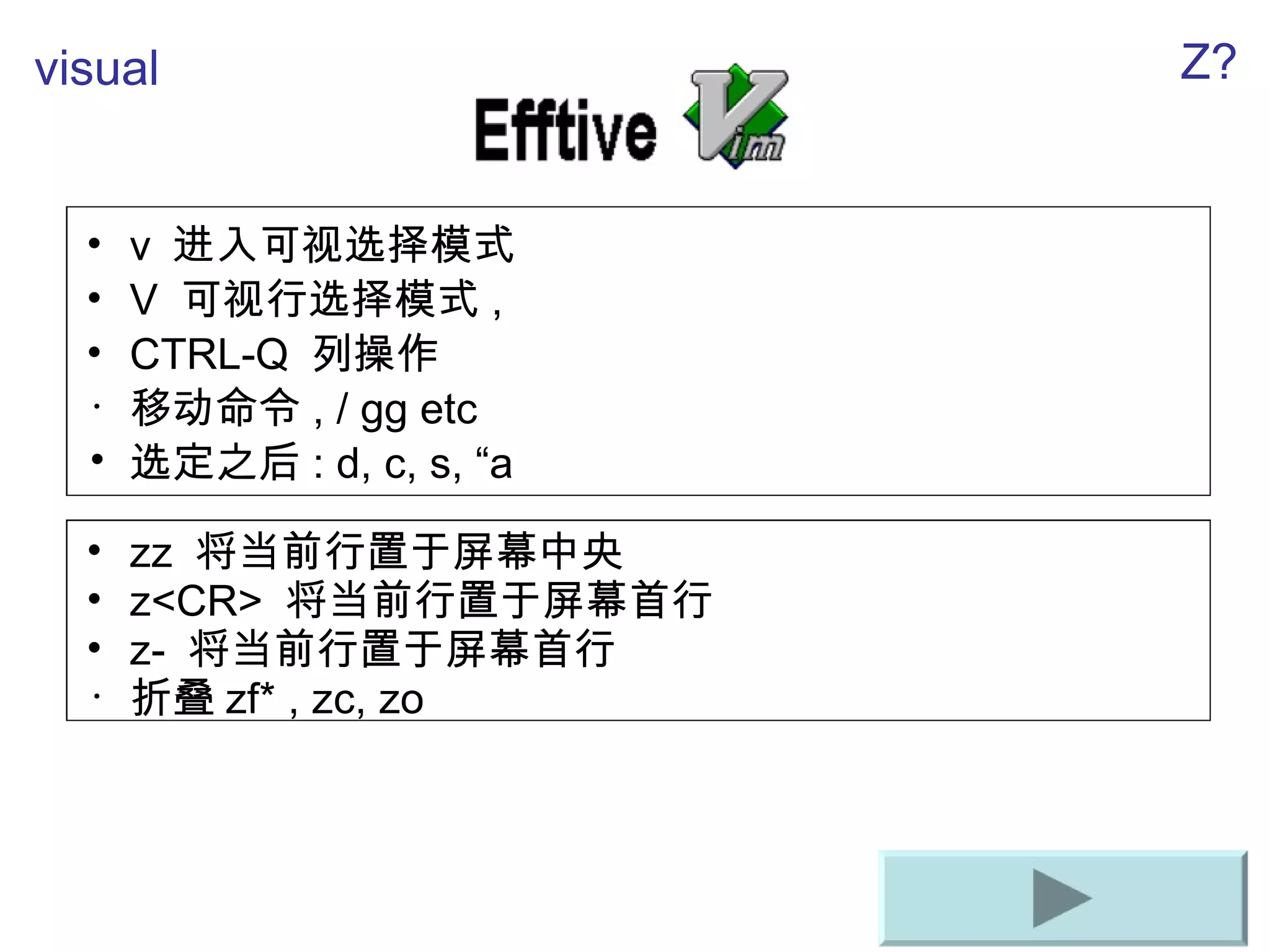 v  进入可视选择模式 V  可 视行选择模式 , CTRL-Q  列操作 移 动命令 , / gg etc 选定之后 : d, c, s, “a visual Z? zz  将当前行置于屏幕中央 z<CR>  将当前行置于屏幕首行 z-  将当前行置于屏幕首行 折叠 zf* , zc, zo 