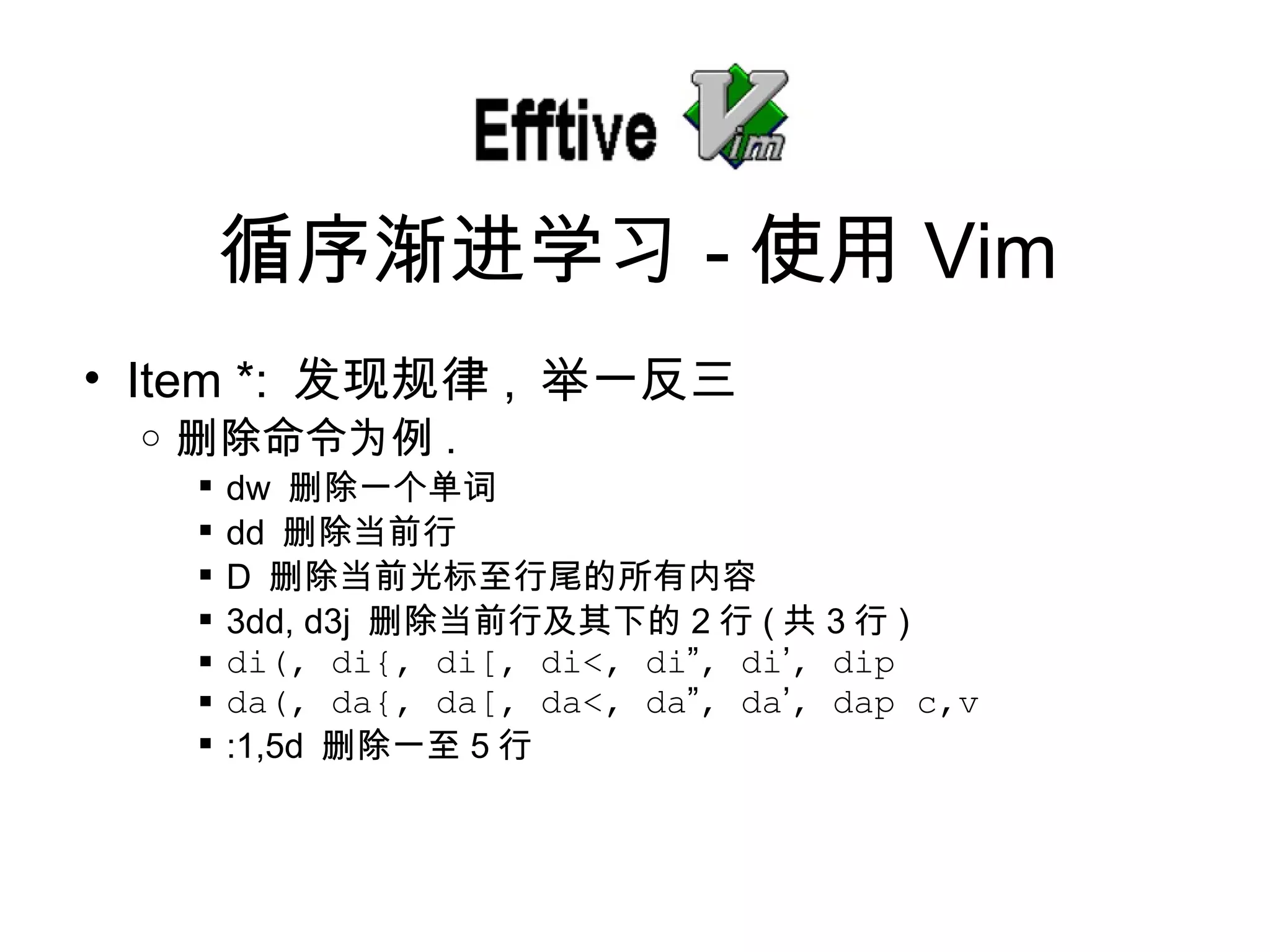 Item *:  发现规律 ,  举一反三 删除命令为例 . dw  删除一个单词 dd  删除当前行 D  删除当前光标至行尾的所有内容 3dd, d3j  删除当前行及其下的 2 行 ( 共 3 行 ) di(, di{, di[, di<, di ” , di ’ , dip da(, da{, da[, da<, da ” , da ’ , dap c,v :1,5d  删除一至 5 行 循序 渐进学习 - 使用 Vim 