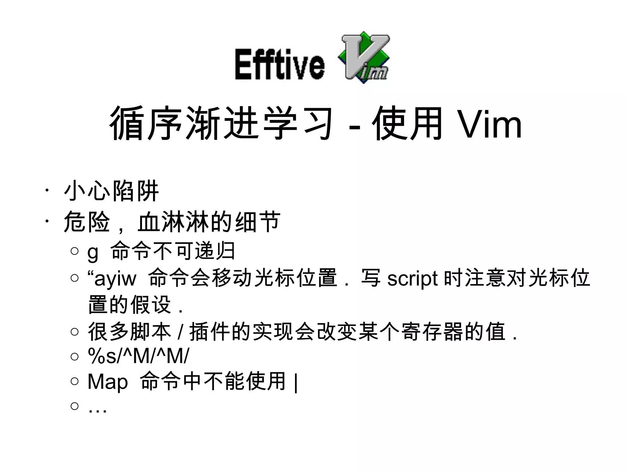 小心陷阱 危 险 ,  血淋淋的 细节 g  命令不可 递归 “ ayiw  命令会移 动光标位置 .  写 script 时注意对光标位置的假设 . 很多脚本 / 插件的 实现会改变某个寄存器的值 . %s/^M/^M/ Map  命令中不能使用 | … 循序 渐进学习 - 使用 Vim 
