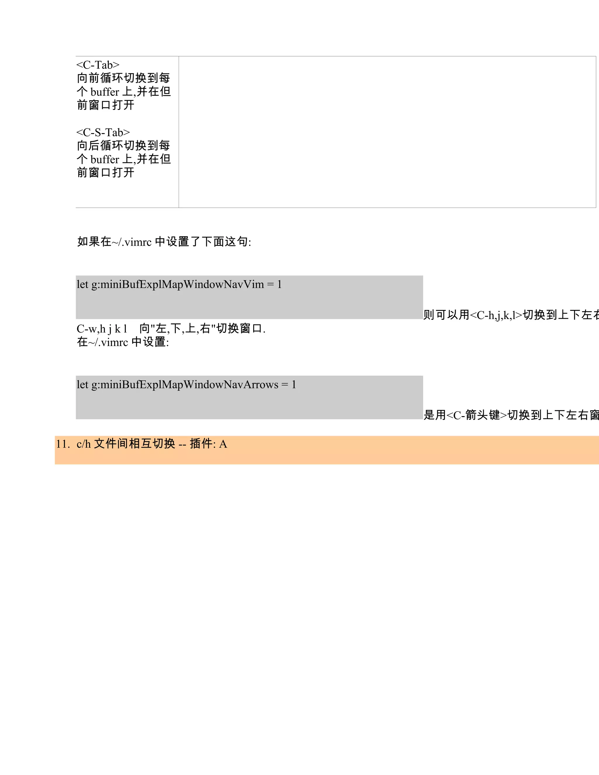 <C-Tab>
  向前循环切换到每
  个 buffer 上,并在但
  前窗口打开

  <C-S-Tab>
  向后循环切换到每
  个 buffer 上,并在但
  前窗口打开




  如果在~/.vimrc 中设置了下面这句:


  let g:miniBufExplMapWindowNavVim = 1

                                            则可以用<C-h,j,k,l>切换到上下左右
  C-w,h j k l 向"左,下,上,右"切换窗口.
  在~/.vimrc 中设置:


  let g:miniBufExplMapWindowNavArrows = 1

                                            是用<C-箭头键>切换到上下左右窗

11. c/h 文件间相互切换 -- 插件: A
 