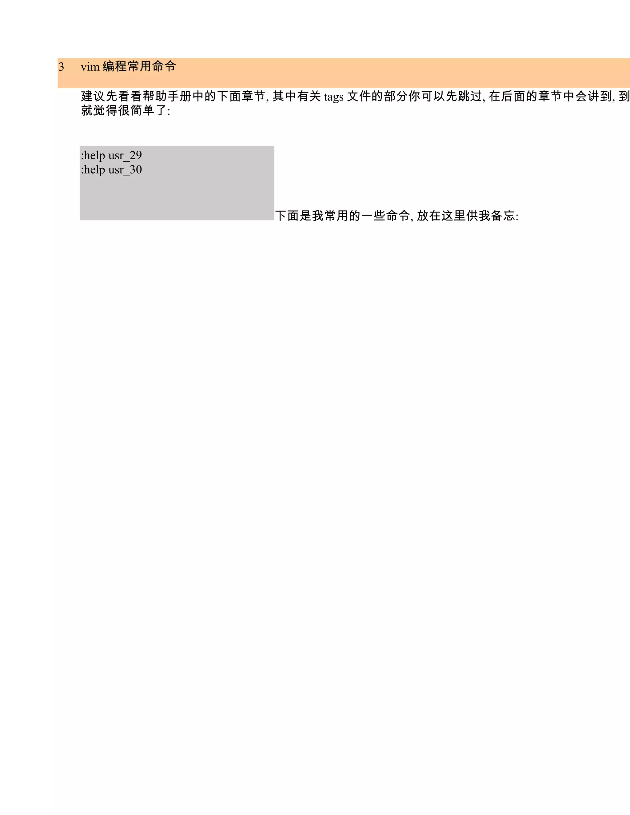 3   vim 编程常用命令

    建议先看看帮助手册中的下面章节, 其中有关 tags 文件的部分你可以先跳过, 在后面的章节中会讲到, 到
    就觉得很简单了:


    :help usr_29
    :help usr_30


                      下面是我常用的一些命令, 放在这里供我备忘:
 