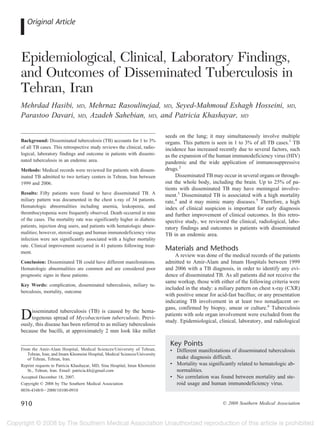 Original Article



Epidemiological, Clinical, Laboratory Findings,
and Outcomes of Disseminated Tuberculosis in
Tehran, Iran
Mehrdad Hasibi, MD, Mehrnaz Rasoulinejad, MD, Seyed-Mahmoud Eshagh Hosseini,                                                       MD,
Parastoo Davari, MD, Azadeh Sahebian, MD, and Patricia Khashayar, MD

                                                                           seeds on the lung; it may simultaneously involve multiple
Background: Disseminated tuberculosis (TB) accounts for 1 to 3%            organs. This pattern is seen in 1 to 3% of all TB cases.1 TB
of all TB cases. This retrospective study reviews the clinical, radio-     incidence has increased recently due to several factors, such
logical, laboratory findings and outcome in patients with dissemi-         as the expansion of the human immunodeficiency virus (HIV)
nated tuberculosis in an endemic area.                                     pandemic and the wide application of immunosuppressive
Methods: Medical records were reviewed for patients with dissem-           drugs.2
inated TB admitted to two tertiary centers in Tehran, Iran between              Disseminated TB may occur in several organs or through-
1999 and 2006.                                                             out the whole body, including the brain. Up to 25% of pa-
                                                                           tients with disseminated TB may have meningeal involve-
Results: Fifty patients were found to have disseminated TB. A              ment.3 Disseminated TB is associated with a high mortality
miliary pattern was documented in the chest x-ray of 34 patients.          rate,4 and it may mimic many diseases.5 Therefore, a high
Hematologic abnormalities including anemia, leukopenia, and                index of clinical suspicion is important for early diagnosis
thrombocytopenia were frequently observed. Death occurred in nine          and further improvement of clinical outcomes. In this retro-
of the cases. The mortality rate was significantly higher in diabetic      spective study, we reviewed the clinical, radiological, labo-
patients, injection drug users, and patients with hematologic abnor-       ratory findings and outcomes in patients with disseminated
malities; however, steroid usage and human immunodeficiency virus          TB in an endemic area.
infection were not significantly associated with a higher mortality
rate. Clinical improvement occurred in 41 patients following treat-
ment.
                                                                           Materials and Methods
                                                                                A review was done of the medical records of the patients
Conclusion: Disseminated TB could have different manifestations.           admitted to Amir-Alam and Imam Hospitals between 1999
Hematologic abnormalities are common and are considered poor               and 2006 with a TB diagnosis, in order to identify any evi-
prognostic signs in these patients.                                        dence of disseminated TB. As all patients did not receive the
                                                                           same workup, those with either of the following criteria were
Key Words: complication, disseminated tuberculosis, miliary tu-
                                                                           included in the study: a miliary pattern on chest x-ray (CXR)
berculosis, mortality, outcome
                                                                           with positive smear for acid-fast bacillus; or any presentation
                                                                           indicating TB involvement in at least two nonadjacent or-
                                                                           gans, confirmed by biopsy, smear or culture.6 Tuberculosis
D    isseminated tuberculosis (TB) is caused by the hema-
     togenous spread of Mycobacterium tuberculosis. Previ-
ously, this disease has been referred to as miliary tuberculosis
                                                                           patients with sole organ involvement were excluded from the
                                                                           study. Epidemiological, clinical, laboratory, and radiological
because the bacilli, at approximately 2 mm look like millet

                                                                             Key Points
From the Amir-Alam Hospital, Medical Sciences/University of Tehran,          • Different manifestations of disseminated tuberculosis
   Tehran, Iran; and Imam Khomeini Hospital, Medical Sciences/University
   of Tehran, Tehran, Iran.                                                    make diagnosis difficult.
Reprint requests to Patricia Khashayar, MD, Sina Hospital, Iman Khomeini     • Mortality was significantly related to hematologic ab-
   St., Tehran, Iran. Email: patricia.kh@gmail.com                             normalities.
Accepted December 18, 2007.                                                  • No correlation was found between mortality and ste-
Copyright © 2008 by The Southern Medical Association                           roid usage and human immunodeficiency virus.
0038-4348/0 2000/10100-0910


910                                                                                                  © 2008 Southern Medical Association
 