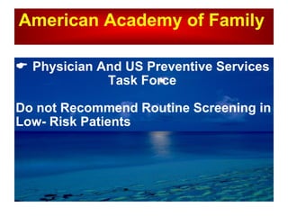 American Academy of Family     Physician And US Preventive Services  Task Force  Do not Recommend Routine Screening in Low- Risk Patients 