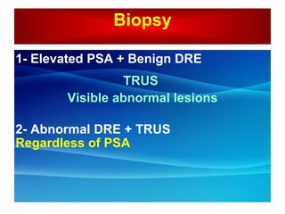 Biopsy 1- Elevated PSA + Benign DRE  TRUS  Visible abnormal lesions 2- Abnormal DRE + TRUS  Regardless of PSA   