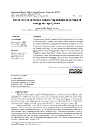 International Journal of Electrical and Computer Engineering (IJECE)
Vol. 11, No. 1, February 2020, pp. 182∼200
ISSN: 2088-8708, DOI: 10.11591/ijece.v11i1.pp182-200 r 182
Power system operation considering detailed modelling of
energy storage systems
Sergio Cantillo, Ricardo Moreno
Energy and Mechanical Department, Universidad Autónoma de Occidente, Colombia
Article Info
Article history:
Received Apr 13, 2020
Revised Apr 14, 2020
Accepted May 28, 2020
Keywords:
Energy storage systems
Generation dispatch
Optimal power flow
Renewables sources
ABSTRACT
The power system operation considering energy storage systems (ESS) and renew-
able power represents a challenge. In a 24-hour economic dispatch, the generation
resources are dispatched to meet demand requirements considering network restric-
tions. The uncertainty and unpredictability associated with renewable resources and
storage systems represents challenges for power system operation due to operational
and economical restrictions. This paper developed a detailed formulation to model
energy storage systems (ESS) and renewable sources for power system operation in a
DCOPF approach considering a 24-hour period. The model is formulated and evalu-
ated with two different power systems (i.e. 5-bus and IEEE modified 24-bus systems).
Wind availability patterns and scenarios are used to assess the ESS performance un-
der different operational circumstances. With regard to the systems proposed, there
are scenarios in order to evaluate ESS performance. In one of them, the increase in
capacity did not represent significant savings or performance for the system, while in
the other it was quite the opposite especially during peak load periods.
This is an open access article under the CC BY-SA license.
Corresponding Author:
Ricardo Moreno,
Energy and Mechanical Department,
Universidad Autónoma de Occidente,
Calle 25 # 115-85, Cali, Colombia.
Email: rmoreno@uao.edu.co
1. INTRODUCTION
Nowadays, the generation portfolio of electricity in power systems is more diversified than some
years ago by the integration of renewable resources [1]. Environmental concerns are pushing the integration
of technologies to produce electricity with renewable resources [2]. As a result, there is an increasing to spur
investments in order to diminish the conventional fossil fuel-based power generation [3–5]. Consequently, the
international energy agency (IEA) reports that renewable energy sources have increased at an average annual
rate of 2.0 % from 1990 [6]. Growth is largely due to solar PV (37.4 %) and wind power (23.4 %) [6].
The inherent features of this type of resources as uncertainty and variability impact power system
operation [7–10]. In this context, power systems require strategies to integrate such intermittent resources with
flexibility to meet the demand requirements [11]. The energy storage systems (ESS) represent a technology to
store renewable energy according to their availability during the day (i.e., there are high quantities of electricity
from PV systems at noon). The ESS can absorb energy when generation exceeds the load especially when this
surplus come from renewable sources and supply this energy to the grid during load peak hours [12, 13]. Thus,
the ESS provides flexibility under the integration of renewable resources given that the power dispatch can be
settled to a desirable supply profile [14, 15].
Journal homepage: http://ijece.iaescore.com
 