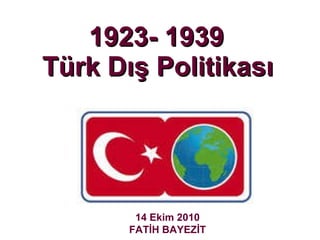 1923- 1939  Türk Dış Politikası   14 Ekim 2010 FATİH BAYEZİT 