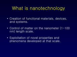 What is nanotechnology Creation of functional materials, devices, and systems. Control of matter on the nanometer (1-100 nm) length scale. Exploitation of novel properties and phenomena developed at that scale. 