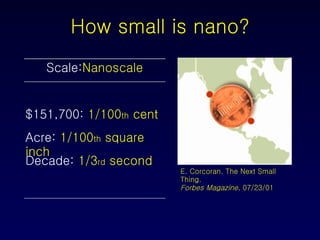 How small is nano? Scale: Nanoscale $151,700:  1/100 th  cent Acre:  1/100 th  square inch Decade:  1/3 rd  second E. Corcoran. The Next Small Thing. Forbes Magazine , 07/23/01  